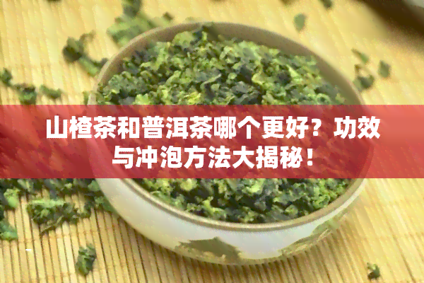 山楂茶和普洱茶哪个更好？功效与冲泡方法大揭秘！