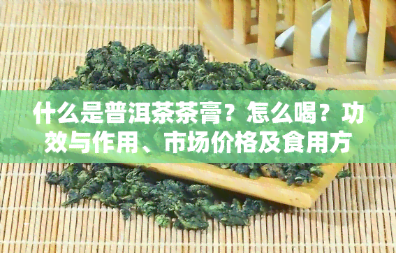 什么是普洱茶茶膏？怎么喝？功效与作用、市场价格及食用方法全解析