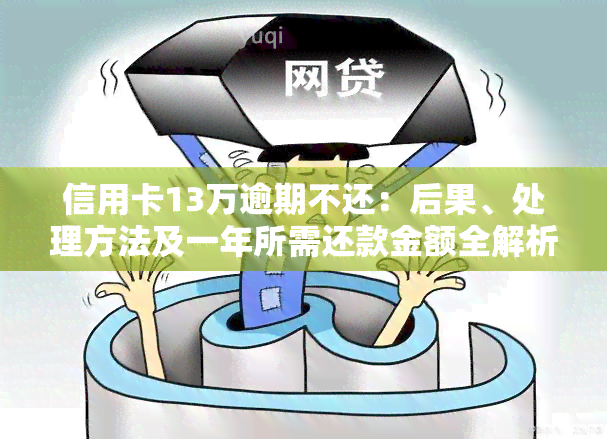 信用卡13万逾期不还：后果、处理方法及一年所需还款金额全解析