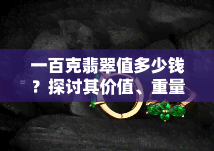 一百克翡翠值多少钱？探讨其价值、重量及大小