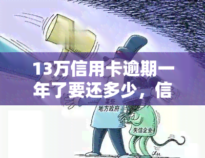 13万信用卡逾期一年了要还多少，信用卡逾期一年，欠款13万，需要偿还多少钱？