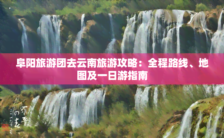 阜阳旅游团去云南旅游攻略：全程路线、地图及一日游指南