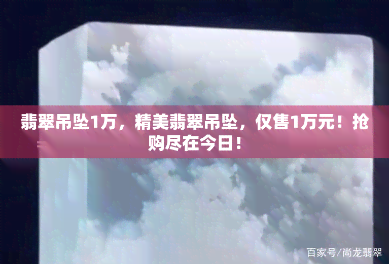 翡翠吊坠1万，精美翡翠吊坠，仅售1万元！抢购尽在今日！