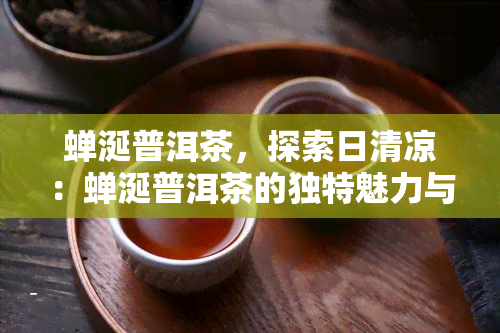 蝉涎普洱茶，探索日清凉：蝉涎普洱茶的独特魅力与口感