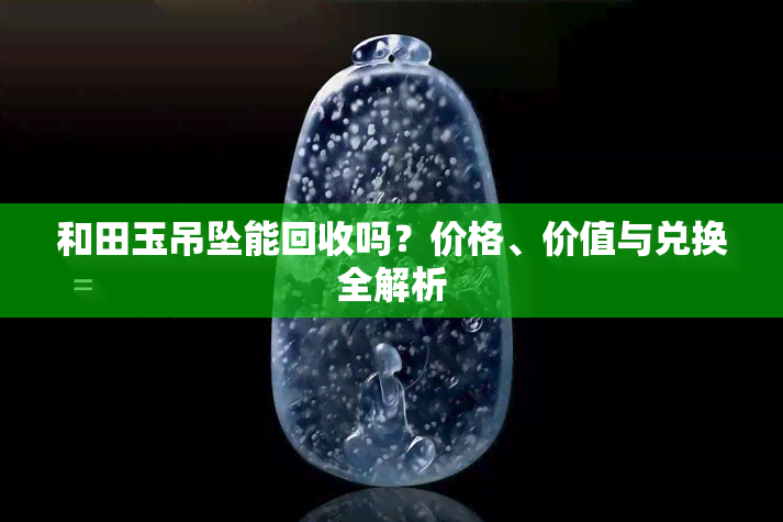 和田玉吊坠能回收吗？价格、价值与兑换全解析