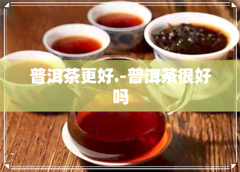 普洱茶更好.-普洱茶很好吗