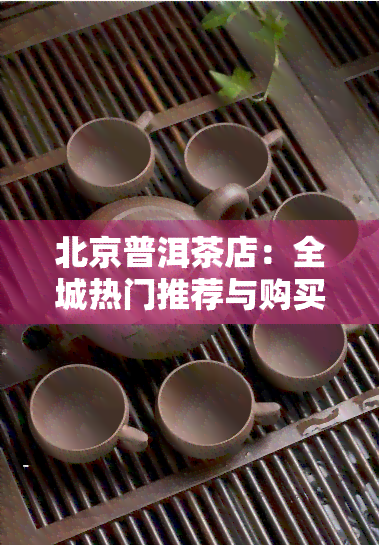 北京普洱茶店：全城热门推荐与购买指南