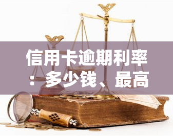 信用卡逾期利率：多少钱、更高限、能否全免、如何计算？以及违约金的相关信息