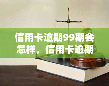 信用卡逾期99期会怎样，信用卡逾期99期的严重后果，你不可不知！