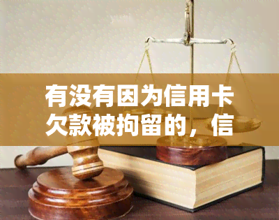 有没有因为信用卡欠款被拘留的，信用卡欠款是否会导致拘留？了解一下可能的风险和后果！