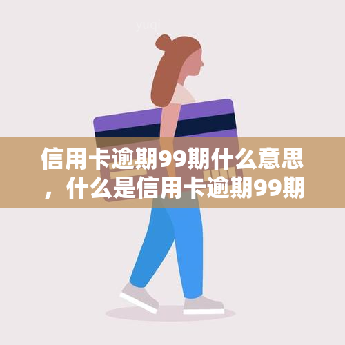 信用卡逾期99期什么意思，什么是信用卡逾期99期？