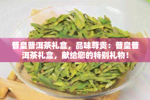 普皇普洱茶礼盒，品味尊贵：普皇普洱茶礼盒，献给您的特别礼物！