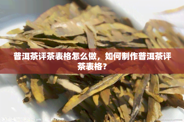 普洱茶评茶表格怎么做，如何制作普洱茶评茶表格？