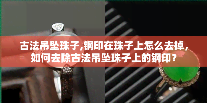 古法吊坠珠子,钢印在珠子上怎么去掉，如何去除古法吊坠珠子上的钢印？