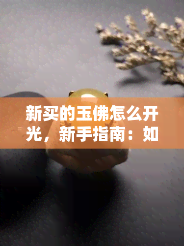 新买的玉佛怎么开光，新手指南：如何为新购买的玉佛进行开光？