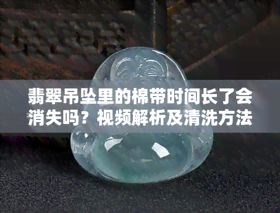 翡翠吊坠里的棉带时间长了会消失吗？视频解析及清洗方法，影响价值吗？