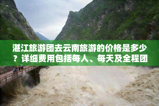 湛江旅游团去云南旅游的价格是多少？详细费用包括每人、每天及全程团价，请看详情！