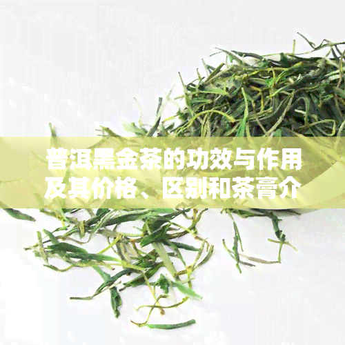 普洱黑金茶的功效与作用及其价格、区别和茶膏介绍