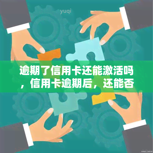 逾期了信用卡还能激活吗，信用卡逾期后，还能否重新激活使用？