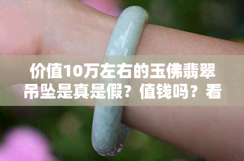 价值10万左右的玉佛翡翠吊坠是真是假？值钱吗？看图鉴定！