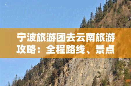 宁波旅游团去云南旅游攻略：全程路线、景点介绍及一日游安排，宁波出发云南旅游团首选！