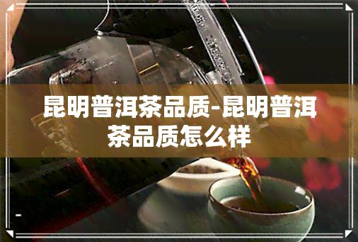 昆明普洱茶品质-昆明普洱茶品质怎么样