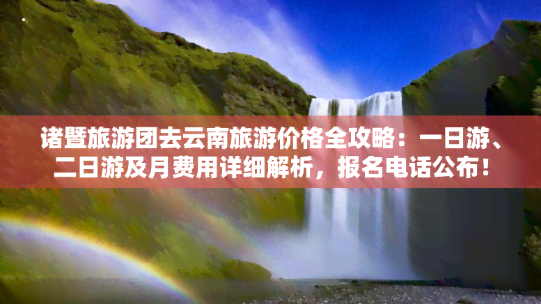 诸暨旅游团去云南旅游价格全攻略：一日游、二日游及月费用详细解析，报名电话公布！