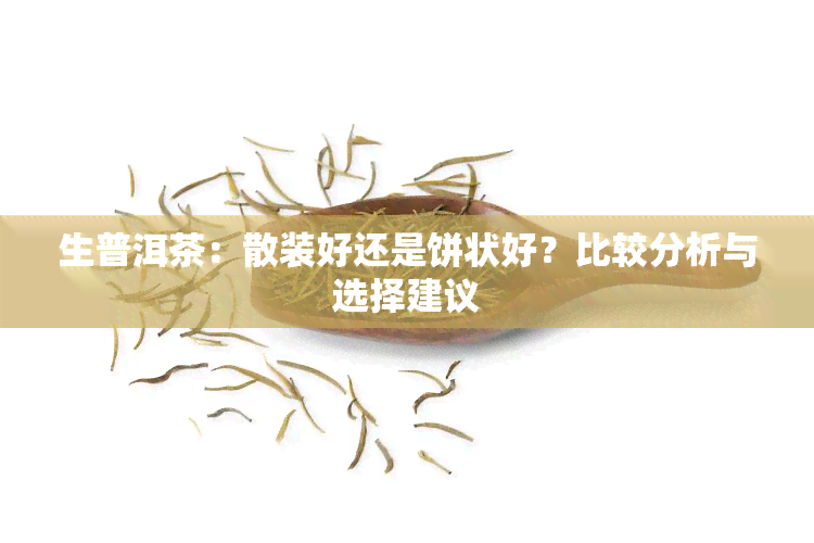 生普洱茶：散装好还是饼状好？比较分析与选择建议