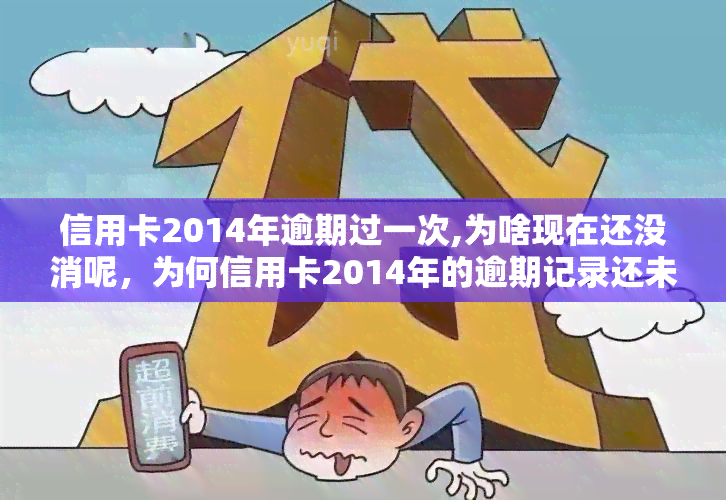 信用卡2014年逾期过一次,为啥现在还没消呢，为何信用卡2014年的逾期记录还未消除？