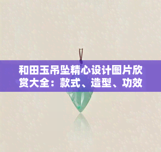 和田玉吊坠精心设计图片欣赏大全：款式、造型、功效与作用全解析