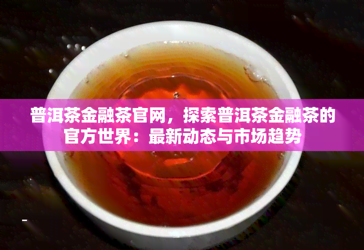 普洱茶金融茶官网，探索普洱茶金融茶的官方世界：最新动态与市场趋势