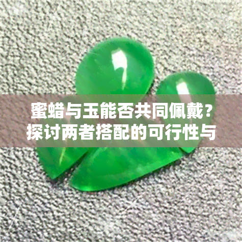 蜜蜡与玉能否共同佩戴？探讨两者搭配的可行性与注意事项