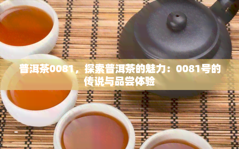 普洱茶0081，探索普洱茶的魅力：0081号的传说与品尝体验