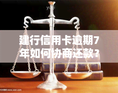 建行信用卡逾期7年如何协商还款？包括还本金、期还款等选