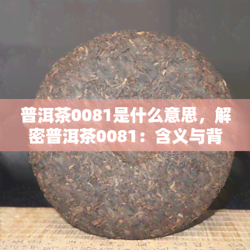 普洱茶0081是什么意思，解密普洱茶0081：含义与背后的故事