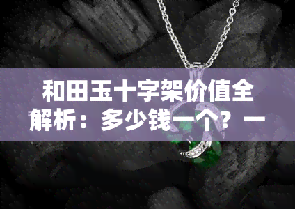 和田玉十字架价值全解析：多少钱一个？一克多少？寓意是什么？看图了解！