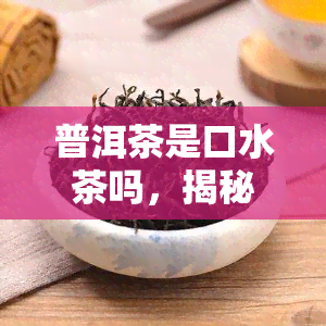 普洱茶是口水茶吗，揭秘普洱茶：口水茶的误解？