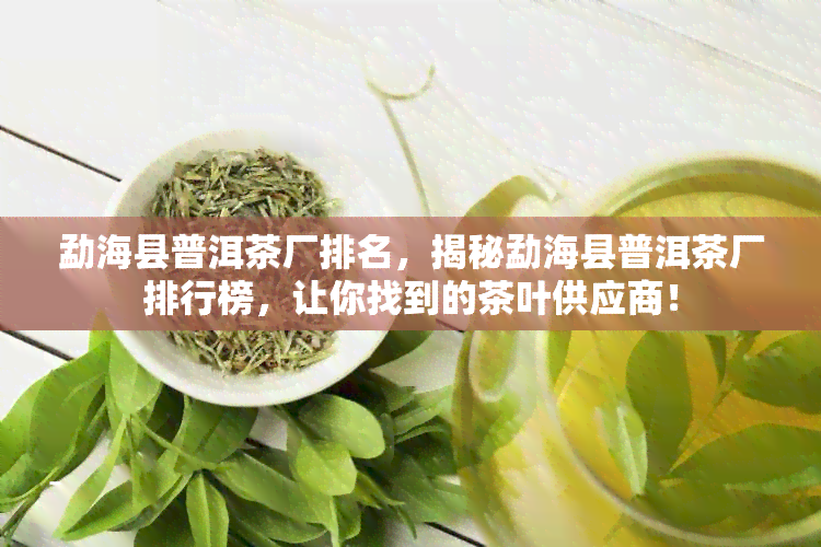 勐海县普洱茶厂排名，揭秘勐海县普洱茶厂排行榜，让你找到的茶叶供应商！