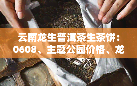 云南龙生普洱茶生茶饼：0608、主题公园价格、龙生号茶品及收藏价值解析