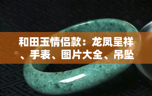 和田玉情侣款：龙凤呈祥、手表、图片大全、吊坠、对牌