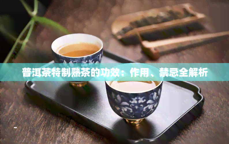 普洱茶特制熟茶的功效：作用、禁忌全解析