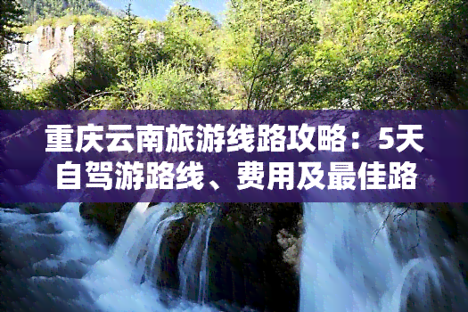 重庆云南旅游线路攻略：5天自驾游路线、费用及更佳路线图全解析