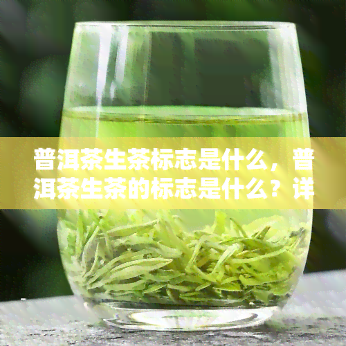 普洱茶生茶标志是什么，普洱茶生茶的标志是什么？详解与识别方法