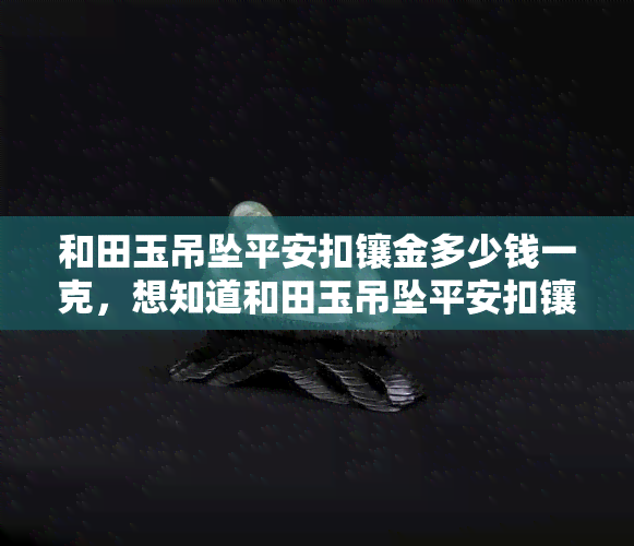 和田玉吊坠平安扣镶金多少钱一克，想知道和田玉吊坠平安扣镶金的价格吗？一克售价在这里！