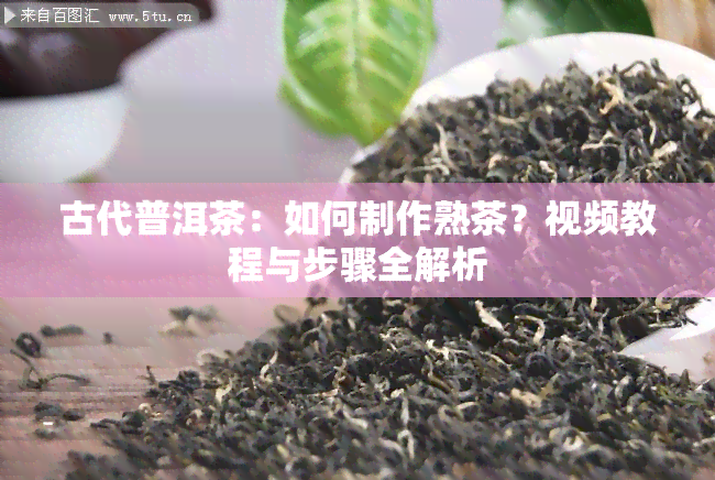 古代普洱茶：如何制作熟茶？视频教程与步骤全解析