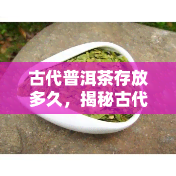 古代普洱茶存放多久，揭秘古代普洱茶的保存期限：时间对其品质的影响