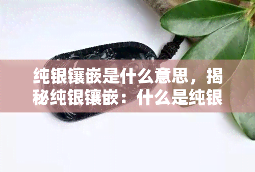 纯银镶嵌是什么意思，揭秘纯银镶嵌：什么是纯银镶嵌及其意义