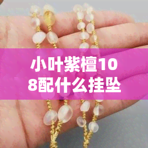 小叶紫檀108配什么挂坠？搭配讲究与图片展示