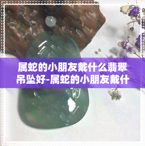 属蛇的小朋友戴什么翡翠吊坠好-属蛇的小朋友戴什么翡翠吊坠好呢