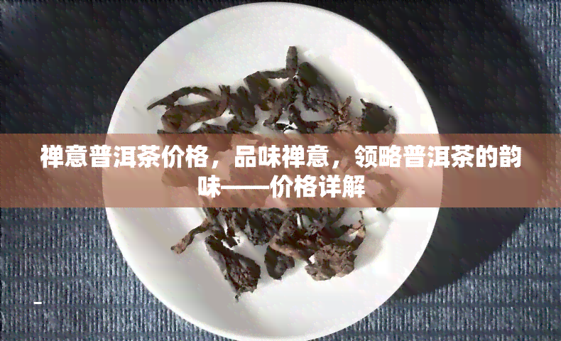 禅意普洱茶价格，品味禅意，领略普洱茶的韵味——价格详解